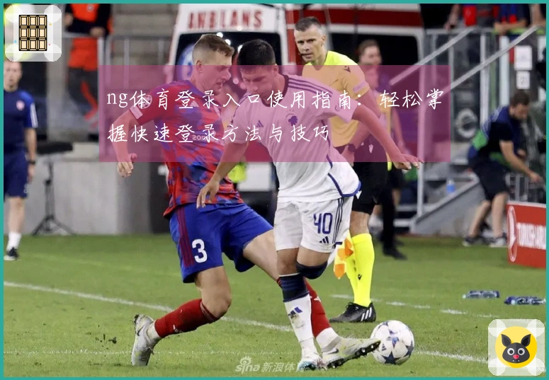 ng体育登录入口使用指南：轻松掌握快速登录方法与技巧