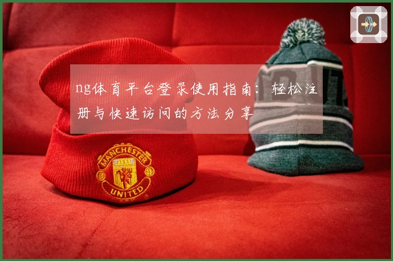 ng体育平台登录使用指南：轻松注册与快速访问的方法分享