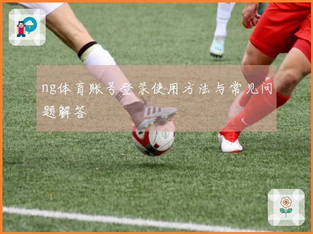 ng体育账号登录使用方法与常见问题解答