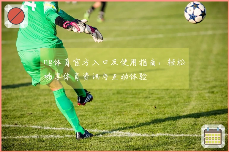 ng体育官方入口及使用指南，轻松畅享体育资讯与互动体验