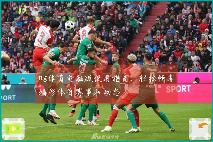 ng体育电脑版使用指南:轻松畅享精彩体育赛事和动态