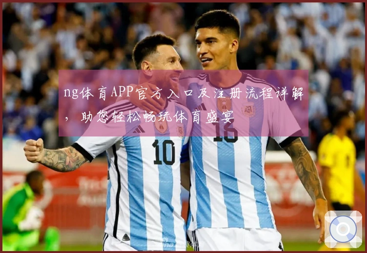 ng体育APP官方入口及注册流程详解，助您轻松畅玩体育盛宴