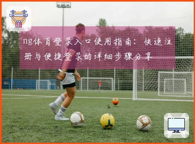 ng体育登录入口使用指南：快速注册与便捷登录的详细步骤分享