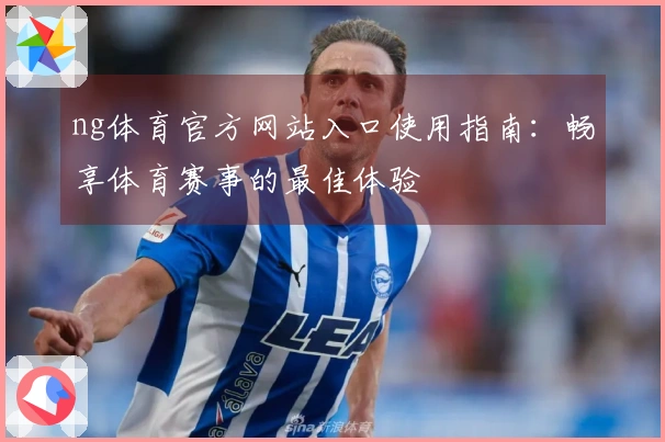 ng体育官方网站入口使用指南：畅享体育赛事的最佳体验