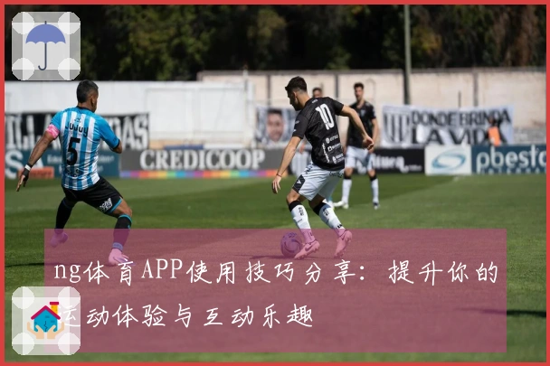 ng体育APP使用技巧分享：提升你的运动体验与互动乐趣