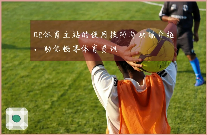 ng体育主站的使用技巧与功能介绍，助你畅享体育资讯