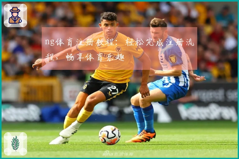 ng体育注册教程：轻松完成注册流程，畅享体育乐趣