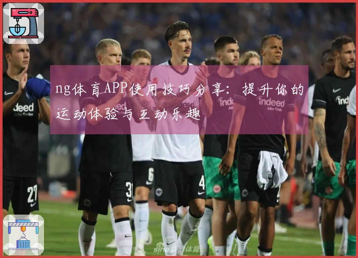 ng体育APP使用技巧分享：提升你的运动体验与互动乐趣