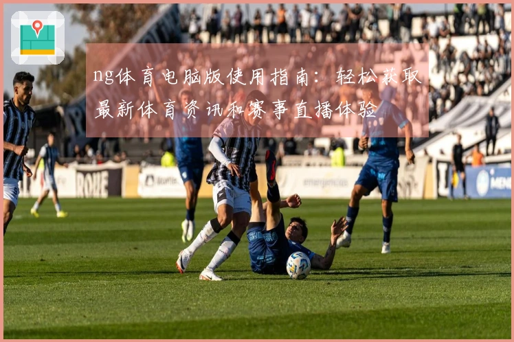 ng体育电脑版使用指南:轻松获取最新体育资讯和赛事直播体验