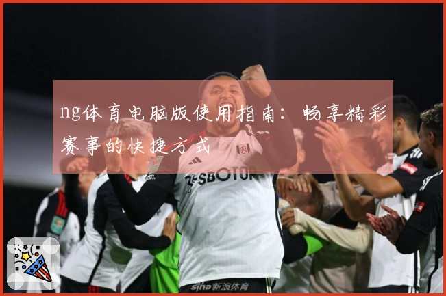 ng体育电脑版使用指南：畅享精彩赛事的快捷方式