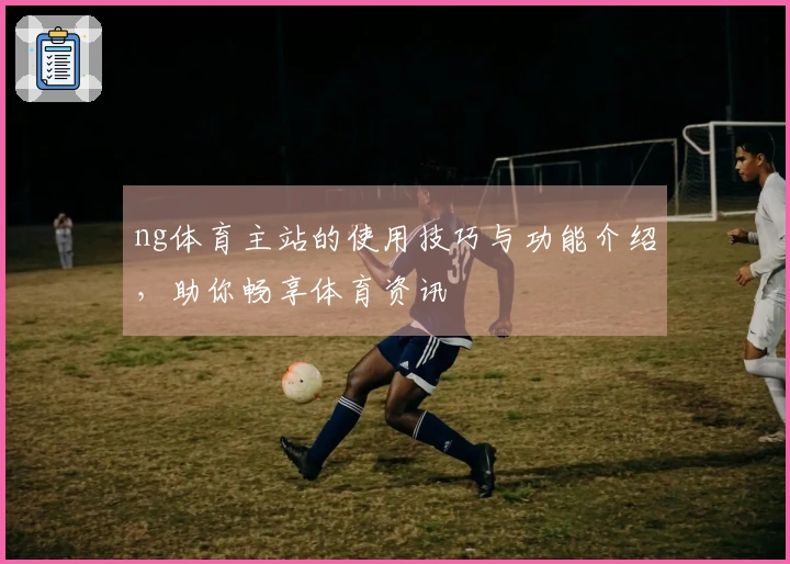 ng体育主站的使用技巧与功能介绍，助你畅享体育资讯