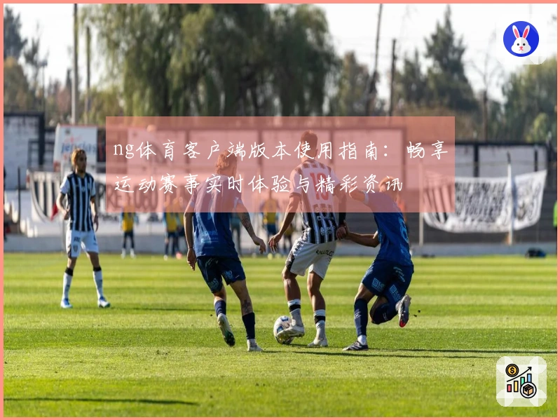 ng体育客户端版本使用指南：畅享运动赛事实时体验与精彩资讯