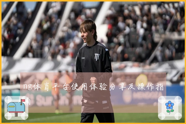 ng体育平台使用体验分享及操作指南