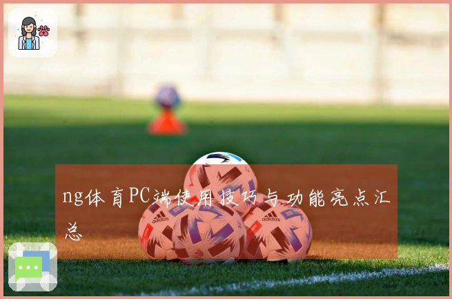 ng体育PC端使用技巧与功能亮点汇总