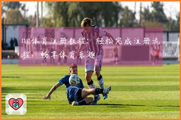ng体育注册教程：轻松完成注册流程，畅享体育乐趣