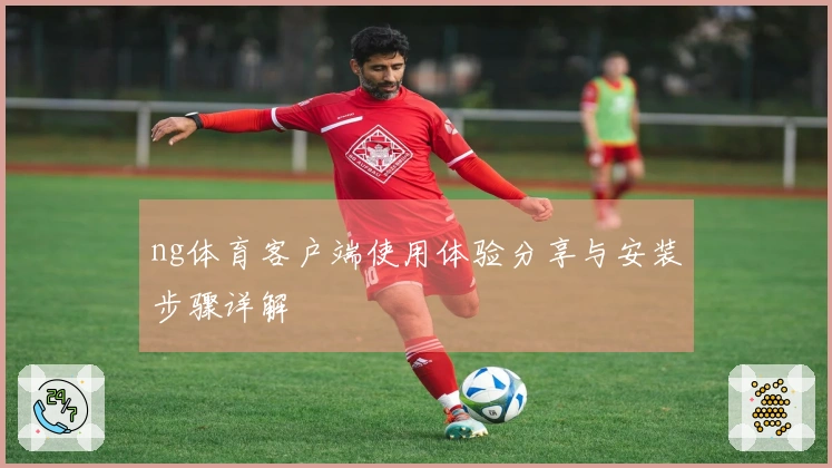 ng体育客户端使用体验分享与安装步骤详解